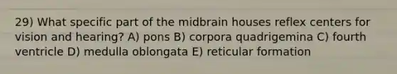 29) What specific part of the midbrain houses reflex centers for vision and hearing? A) pons B) corpora quadrigemina C) fourth ventricle D) medulla oblongata E) reticular formation