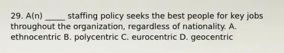 29. A(n) _____ staffing policy seeks the best people for key jobs throughout the organization, regardless of nationality. A. ethnocentric B. polycentric C. eurocentric D. geocentric