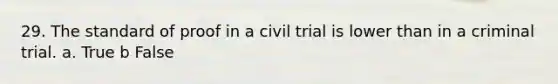 29. The standard of proof in a civil trial is lower than in a criminal trial. a. True b False