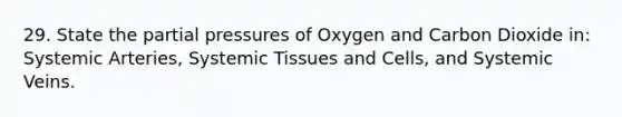 29. State the partial pressures of Oxygen and Carbon Dioxide in: Systemic Arteries, Systemic Tissues and Cells, and Systemic Veins.