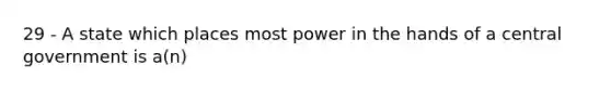 29 - A state which places most power in the hands of a central government is a(n)