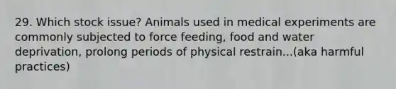 29. Which stock issue? Animals used in medical experiments are commonly subjected to force feeding, food and water deprivation, prolong periods of physical restrain...(aka harmful practices)