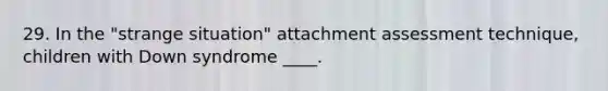 29. In the "strange situation" attachment assessment technique, children with Down syndrome ____.