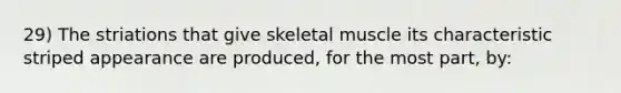 29) The striations that give skeletal muscle its characteristic striped appearance are produced, for the most part, by: