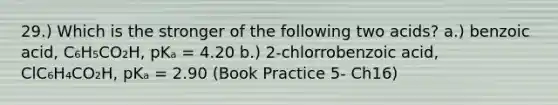 29.) Which is the stronger of the following two acids? a.) benzoic acid, C₆H₅CO₂H, pKₐ = 4.20 b.) 2-chlorrobenzoic acid, ClC₆H₄CO₂H, pKₐ = 2.90 (Book Practice 5- Ch16)