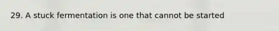 29. A stuck fermentation is one that cannot be started