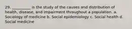 29. __________ is the study of the causes and distribution of health, disease, and impairment throughout a population.​ a. ​Sociology of medicine b. ​Social epidemiology c. ​Social health d. ​Social medicine