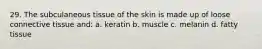 29. The subculaneous tissue of the skin is made up of loose connective tissue and: a. keratin b. muscle c. melanin d. fatty tissue