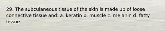 29. The subculaneous tissue of the skin is made up of loose connective tissue and: a. keratin b. muscle c. melanin d. fatty tissue