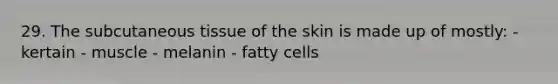 29. The subcutaneous tissue of the skin is made up of mostly: - kertain - muscle - melanin - fatty cells