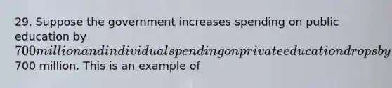 29. Suppose the government increases spending on public education by 700 million and individual spending on private education drops by700 million. This is an example of