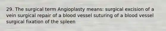 29. The surgical term Angioplasty means: surgical excision of a vein surgical repair of a blood vessel suturing of a blood vessel surgical fixation of the spleen