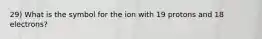 29) What is the symbol for the ion with 19 protons and 18 electrons?