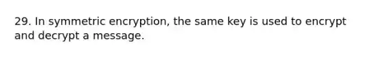 29. In symmetric encryption, the same key is used to encrypt and decrypt a message.