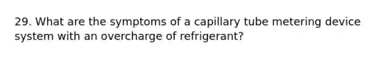 29. What are the symptoms of a capillary tube metering device system with an overcharge of refrigerant?