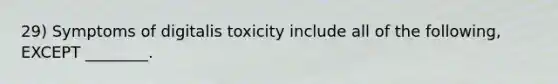 29) Symptoms of digitalis toxicity include all of the following, EXCEPT ________.