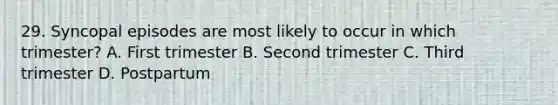 29. Syncopal episodes are most likely to occur in which trimester? A. First trimester B. Second trimester C. Third trimester D. Postpartum