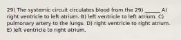 29) The systemic circuit circulates blood from the 29) ______ A) right ventricle to left atrium. B) left ventricle to left atrium. C) pulmonary artery to the lungs. D) right ventricle to right atrium. E) left ventricle to right atrium.