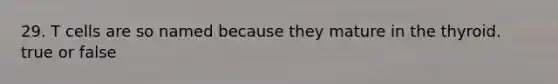29. T cells are so named because they mature in the thyroid. true or false