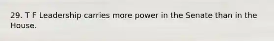 29. T F Leadership carries more power in the Senate than in the House.