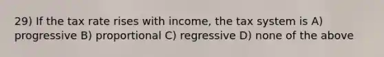 29) If the tax rate rises with income, the tax system is A) progressive B) proportional C) regressive D) none of the above