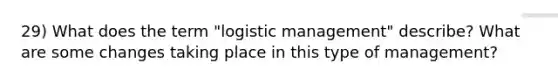 29) What does the term "logistic management" describe? What are some changes taking place in this type of management?