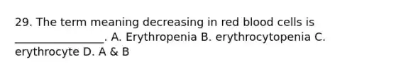 29. The term meaning decreasing in red blood cells is ________________. A. Erythropenia B. erythrocytopenia C. erythrocyte D. A & B