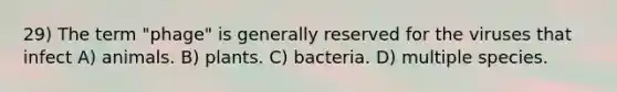 29) The term "phage" is generally reserved for the viruses that infect A) animals. B) plants. C) bacteria. D) multiple species.