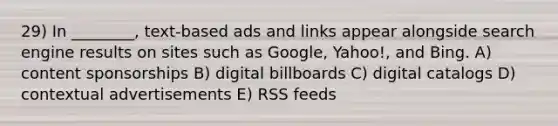 29) In ________, text-based ads and links appear alongside search engine results on sites such as Google, Yahoo!, and Bing. A) content sponsorships B) digital billboards C) digital catalogs D) contextual advertisements E) RSS feeds