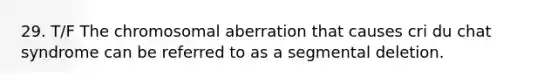 29. T/F The chromosomal aberration that causes cri du chat syndrome can be referred to as a segmental deletion.