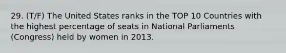 29. (T/F) The United States ranks in the TOP 10 Countries with the highest percentage of seats in National Parliaments (Congress) held by women in 2013.