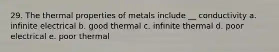 29. The thermal properties of metals include __ conductivity a. infinite electrical b. good thermal c. infinite thermal d. poor electrical e. poor thermal