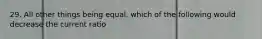 29. All other things being equal, which of the following would decrease the current ratio