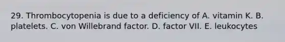 29. Thrombocytopenia is due to a deficiency of A. vitamin K. B. platelets. C. von Willebrand factor. D. factor VII. E. leukocytes