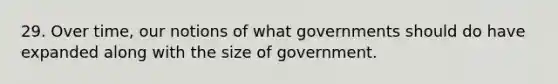 29. Over time, our notions of what governments should do have expanded along with the size of government.