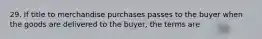 29. If title to merchandise purchases passes to the buyer when the goods are delivered to the buyer, the terms are