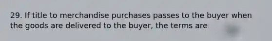 29. If title to merchandise purchases passes to the buyer when the goods are delivered to the buyer, the terms are