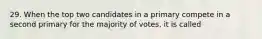 29. When the top two candidates in a primary compete in a second primary for the majority of votes, it is called