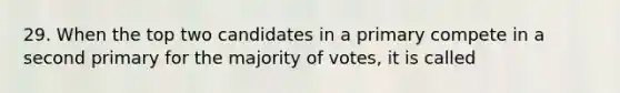 29. When the top two candidates in a primary compete in a second primary for the majority of votes, it is called