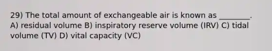 29) The total amount of exchangeable air is known as ________. A) residual volume B) inspiratory reserve volume (IRV) C) tidal volume (TV) D) vital capacity (VC)