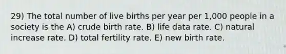 29) The total number of live births per year per 1,000 people in a society is the A) crude birth rate. B) life data rate. C) natural increase rate. D) total fertility rate. E) new birth rate.