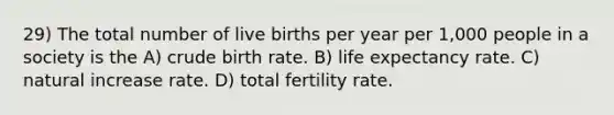 29) The total number of live births per year per 1,000 people in a society is the A) crude birth rate. B) life expectancy rate. C) natural increase rate. D) total fertility rate.