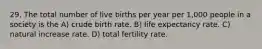 29. The total number of live births per year per 1,000 people in a society is the A) crude birth rate. B) life expectancy rate. C) natural increase rate. D) total fertility rate.