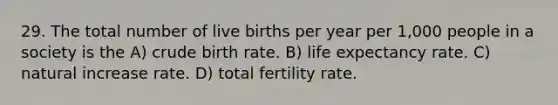 29. The total number of live births per year per 1,000 people in a society is the A) crude birth rate. B) life expectancy rate. C) natural increase rate. D) total fertility rate.