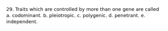 29. Traits which are controlled by <a href='https://www.questionai.com/knowledge/keWHlEPx42-more-than' class='anchor-knowledge'>more than</a> one gene are called a. codominant. b. pleiotropic. c. polygenic. d. penetrant. e. independent.