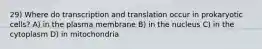 29) Where do transcription and translation occur in prokaryotic cells? A) in the plasma membrane B) in the nucleus C) in the cytoplasm D) in mitochondria