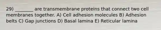 29) ________ are transmembrane proteins that connect two cell membranes together. A) Cell adhesion molecules B) Adhesion belts C) Gap junctions D) Basal lamina E) Reticular lamina