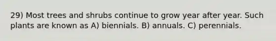 29) Most trees and shrubs continue to grow year after year. Such plants are known as A) biennials. B) annuals. C) perennials.