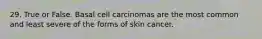 29. True or False. Basal cell carcinomas are the most common and least severe of the forms of skin cancer.