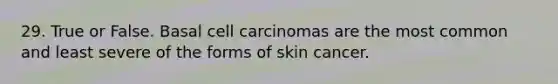 29. True or False. Basal cell carcinomas are the most common and least severe of the forms of skin cancer.